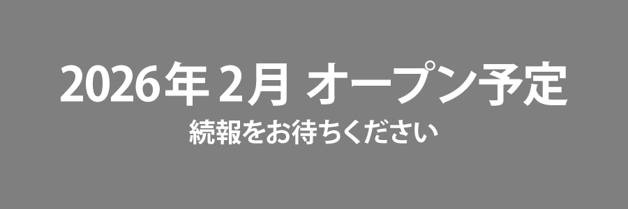 2026年2月オープン予定 続報をお待ちください